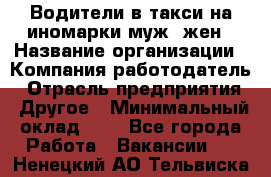 Водители в такси на иномарки муж./жен › Название организации ­ Компания-работодатель › Отрасль предприятия ­ Другое › Минимальный оклад ­ 1 - Все города Работа » Вакансии   . Ненецкий АО,Тельвиска с.